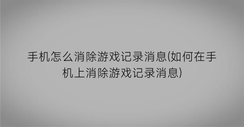 手机怎么消除游戏记录消息(如何在手机上消除游戏记录消息)