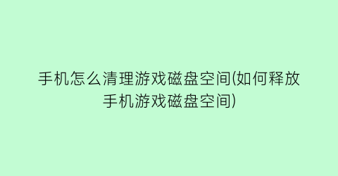 手机怎么清理游戏磁盘空间(如何释放手机游戏磁盘空间)