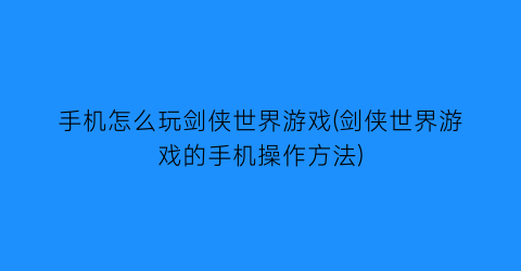 手机怎么玩剑侠世界游戏(剑侠世界游戏的手机操作方法)