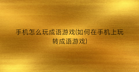 手机怎么玩成语游戏(如何在手机上玩转成语游戏)