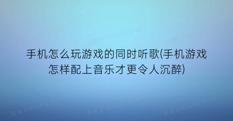 手机怎么玩游戏的同时听歌(手机游戏怎样配上音乐才更令人沉醉)