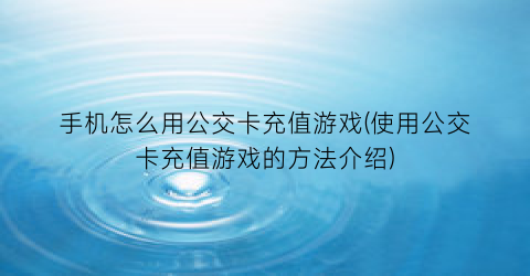 “手机怎么用公交卡充值游戏(使用公交卡充值游戏的方法介绍)