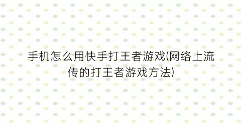 手机怎么用快手打王者游戏(网络上流传的打王者游戏方法)