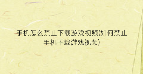 手机怎么禁止下载游戏视频(如何禁止手机下载游戏视频)