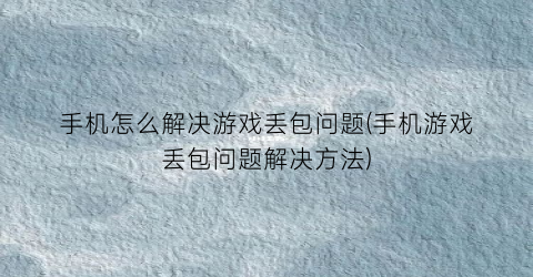 “手机怎么解决游戏丢包问题(手机游戏丢包问题解决方法)