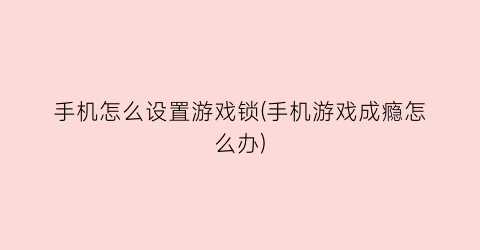 “手机怎么设置游戏锁(手机游戏成瘾怎么办)