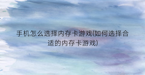 “手机怎么选择内存卡游戏(如何选择合适的内存卡游戏)