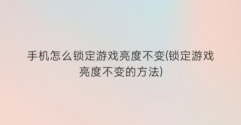 手机怎么锁定游戏亮度不变(锁定游戏亮度不变的方法)