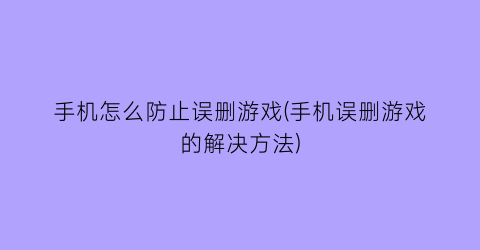 “手机怎么防止误删游戏(手机误删游戏的解决方法)