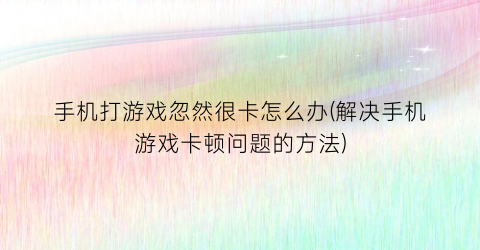 “手机打游戏忽然很卡怎么办(解决手机游戏卡顿问题的方法)