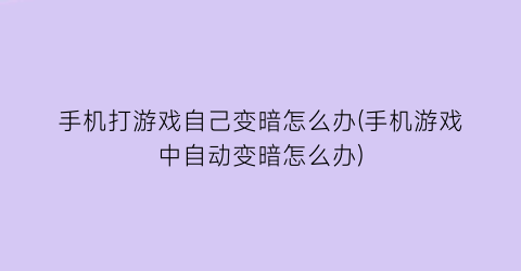 “手机打游戏自己变暗怎么办(手机游戏中自动变暗怎么办)