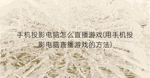 手机投影电脑怎么直播游戏(用手机投影电脑直播游戏的方法)