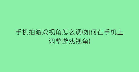 手机拍游戏视角怎么调(如何在手机上调整游戏视角)