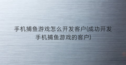 手机捕鱼游戏怎么开发客户(成功开发手机捕鱼游戏的客户)