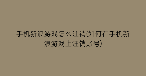 手机新浪游戏怎么注销(如何在手机新浪游戏上注销账号)