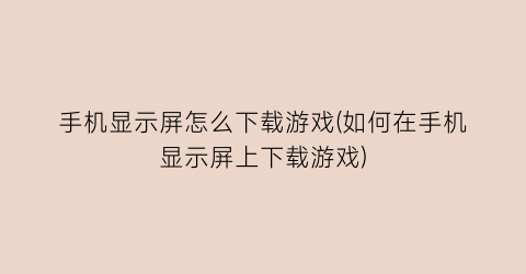 手机显示屏怎么下载游戏(如何在手机显示屏上下载游戏)