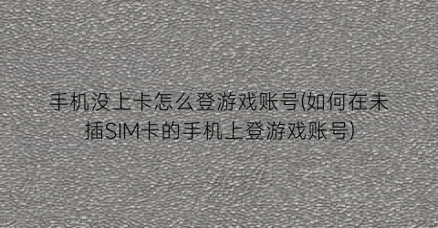 “手机没上卡怎么登游戏账号(如何在未插SIM卡的手机上登游戏账号)