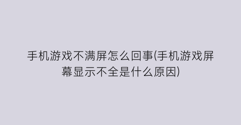 “手机游戏不满屏怎么回事(手机游戏屏幕显示不全是什么原因)