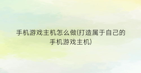 手机游戏主机怎么做(打造属于自己的手机游戏主机)