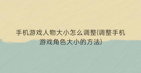 手机游戏人物大小怎么调整(调整手机游戏角色大小的方法)