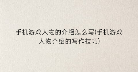 “手机游戏人物的介绍怎么写(手机游戏人物介绍的写作技巧)