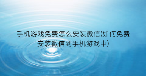 手机游戏免费怎么安装微信(如何免费安装微信到手机游戏中)