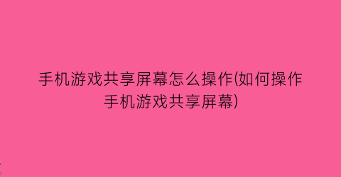 手机游戏共享屏幕怎么操作(如何操作手机游戏共享屏幕)