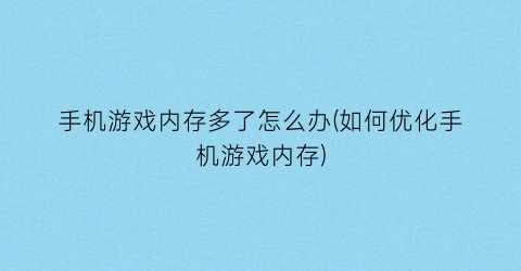 手机游戏内存多了怎么办(如何优化手机游戏内存)