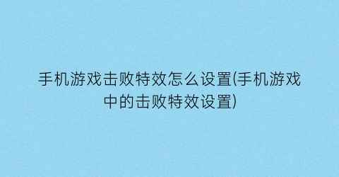 “手机游戏击败特效怎么设置(手机游戏中的击败特效设置)