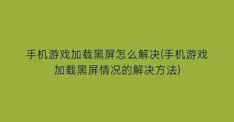 “手机游戏加载黑屏怎么解决(手机游戏加载黑屏情况的解决方法)