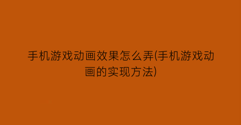 “手机游戏动画效果怎么弄(手机游戏动画的实现方法)