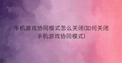 “手机游戏协同模式怎么关闭(如何关闭手机游戏协同模式)