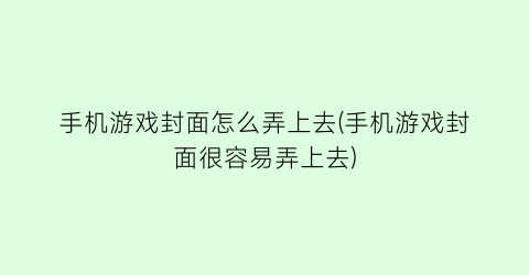 “手机游戏封面怎么弄上去(手机游戏封面很容易弄上去)