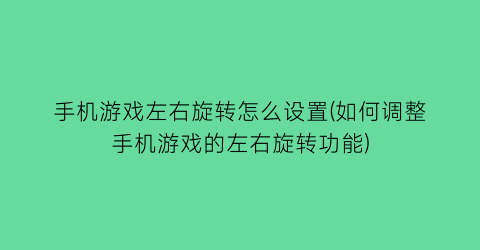 “手机游戏左右旋转怎么设置(如何调整手机游戏的左右旋转功能)