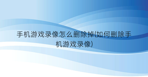 手机游戏录像怎么删除掉(如何删除手机游戏录像)