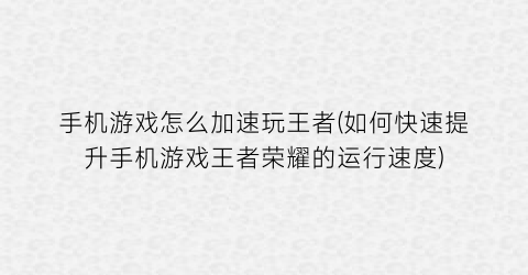 手机游戏怎么加速玩王者(如何快速提升手机游戏王者荣耀的运行速度)