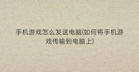 手机游戏怎么发送电脑(如何将手机游戏传输到电脑上)