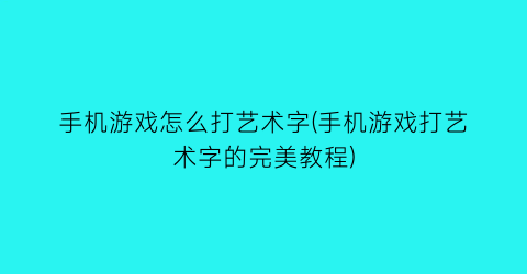 手机游戏怎么打艺术字(手机游戏打艺术字的完美教程)