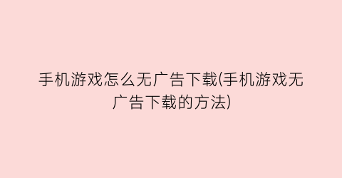 “手机游戏怎么无广告下载(手机游戏无广告下载的方法)