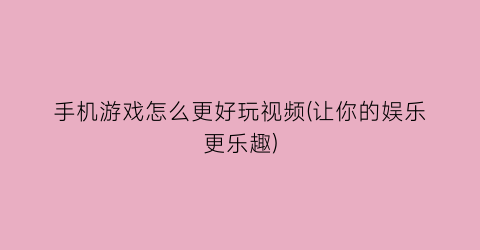 “手机游戏怎么更好玩视频(让你的娱乐更乐趣)