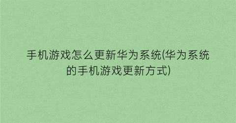 手机游戏怎么更新华为系统(华为系统的手机游戏更新方式)