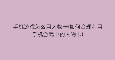 “手机游戏怎么用人物卡(如何合理利用手机游戏中的人物卡)