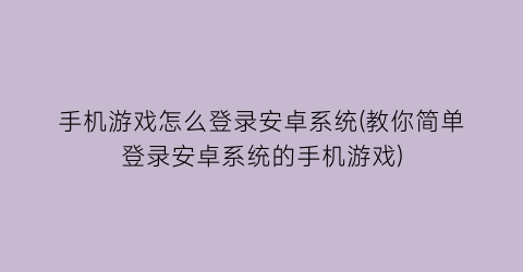 “手机游戏怎么登录安卓系统(教你简单登录安卓系统的手机游戏)