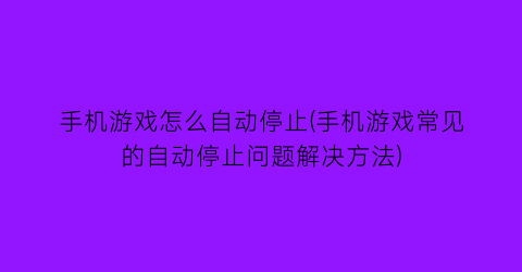 手机游戏怎么自动停止(手机游戏常见的自动停止问题解决方法)