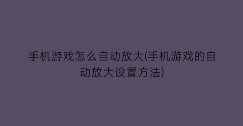 “手机游戏怎么自动放大(手机游戏的自动放大设置方法)