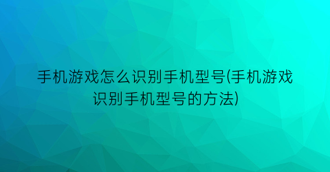 手机游戏怎么识别手机型号(手机游戏识别手机型号的方法)