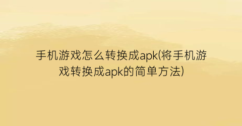 手机游戏怎么转换成apk(将手机游戏转换成apk的简单方法)