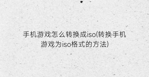 “手机游戏怎么转换成iso(转换手机游戏为iso格式的方法)