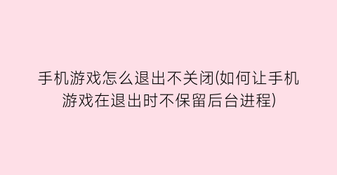 “手机游戏怎么退出不关闭(如何让手机游戏在退出时不保留后台进程)