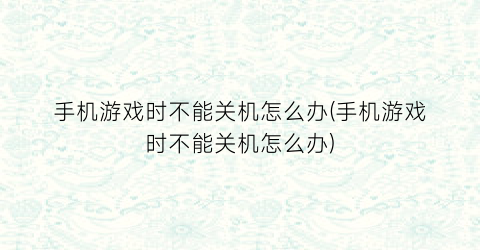 “手机游戏时不能关机怎么办(手机游戏时不能关机怎么办)